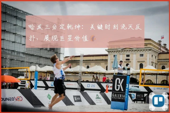 哈泼三分定乾坤:关键时刻浇灭反扑,展现巨星价值