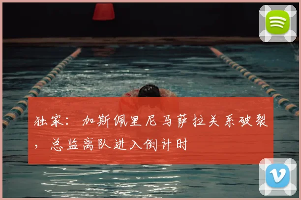 独家：加斯佩里尼马萨拉关系破裂，总监离队进入倒计时