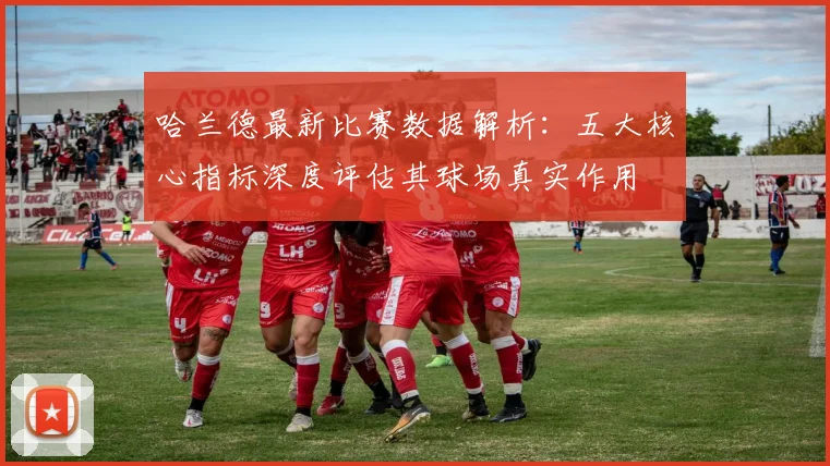 哈兰德最新比赛数据解析:五大核心指标深度评估其球场真实作用