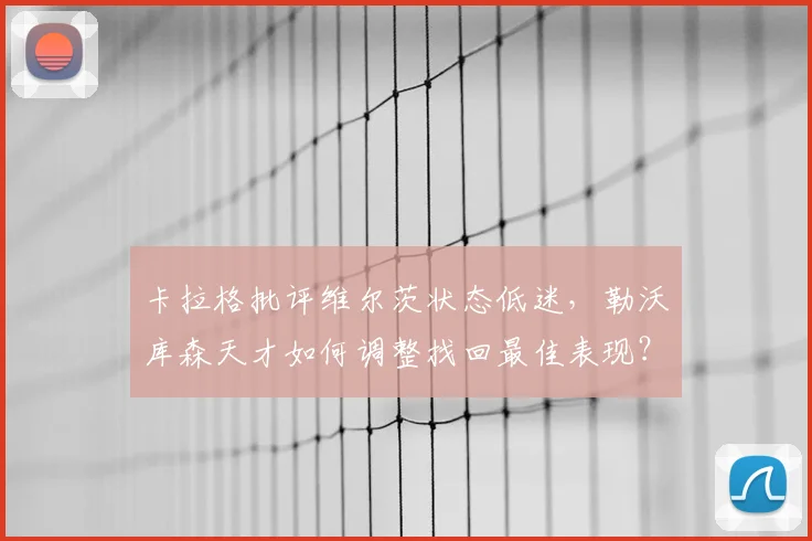 卡拉格批评维尔茨状态低迷,勒沃库森天才如何调整找回最佳表现?