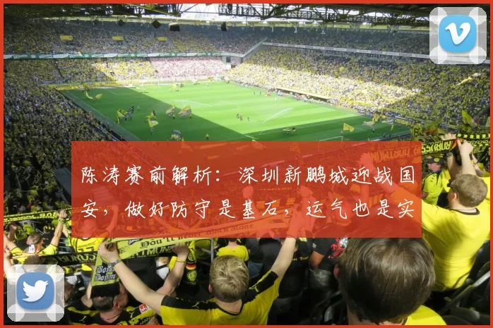 陈涛赛前解析：深圳新鹏城迎战国安，做好防守是基石，运气也是实力一部分 _ 2026赛季战术前瞻