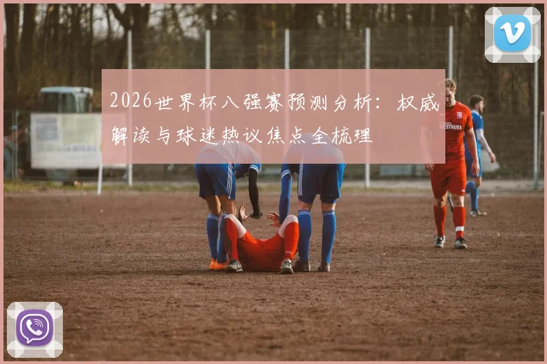 2026世界杯八强赛预测分析:权威解读与球迷热议焦点全梳理