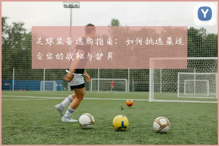 足球装备选购指南：如何挑选最适合你的战靴与护具