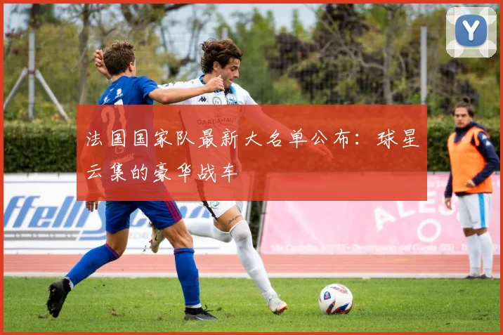 法国国家队最新大名单公布:球星云集的豪华战车