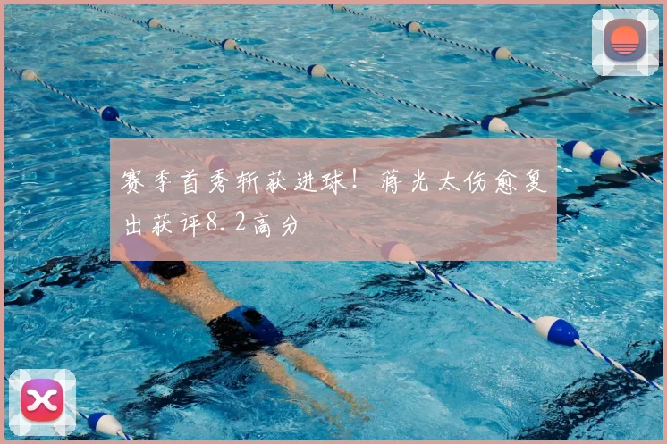 赛季首秀斩获进球！蒋光太伤愈复出获评8.2高分
