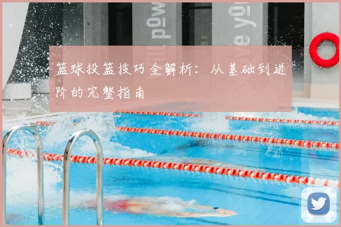 篮球投篮技巧全解析:从基础到进阶的完整指南