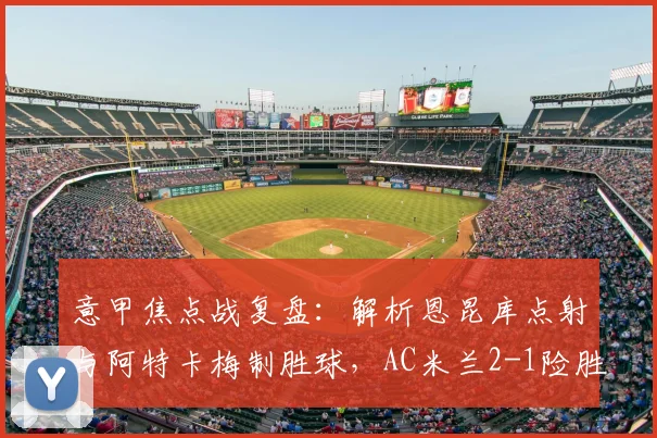 意甲焦点战复盘:解析恩昆库点射与阿特卡梅制胜球,AC米兰2-1险胜热那亚战术细节
