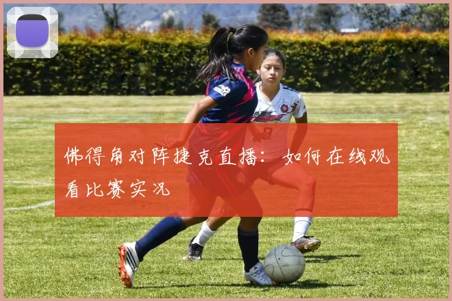 佛得角对阵捷克直播：如何在线观看比赛实况