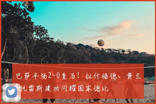 巴萨半场2-0皇马！拉什福德、费兰-托雷斯建功闪耀国家德比