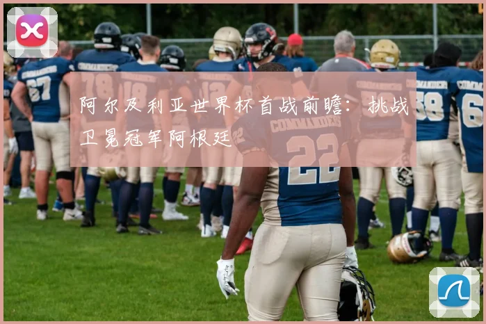 阿尔及利亚世界杯首战前瞻:挑战卫冕冠军阿根廷