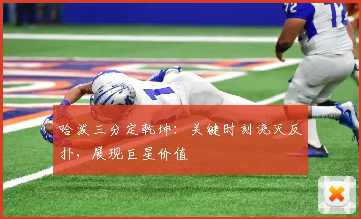哈泼三分定乾坤:关键时刻浇灭反扑,展现巨星价值