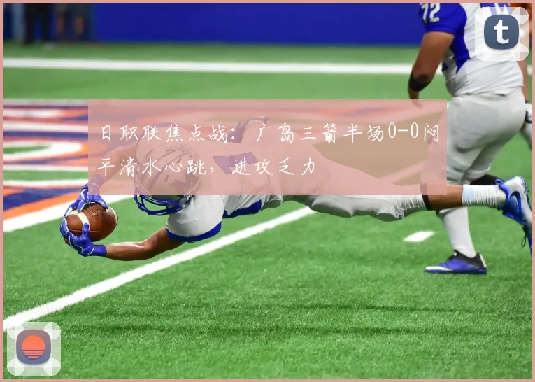 日职联焦点战：广岛三箭半场0-0闷平清水心跳，进攻乏力