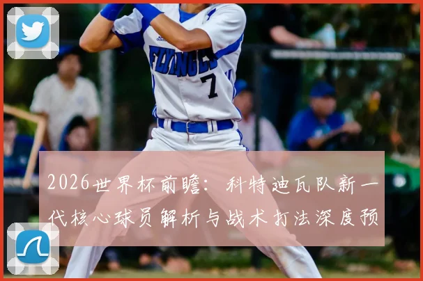 2026世界杯前瞻：科特迪瓦队新一代核心球员解析与战术打法深度预测