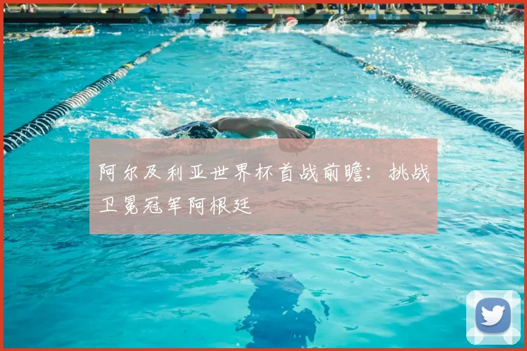 阿尔及利亚世界杯首战前瞻：挑战卫冕冠军阿根廷