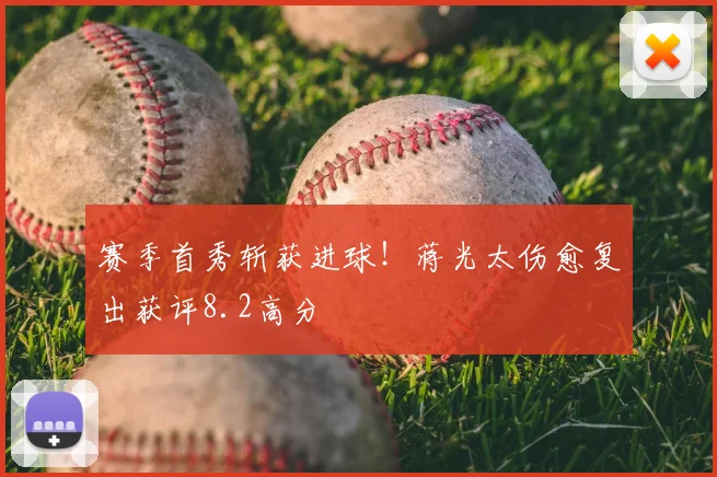 赛季首秀斩获进球！蒋光太伤愈复出获评8.2高分