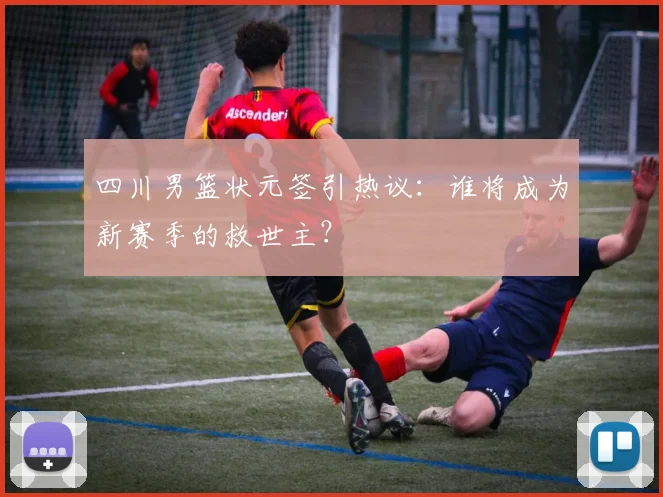 四川男篮状元签引热议：谁将成为新赛季的救世主？