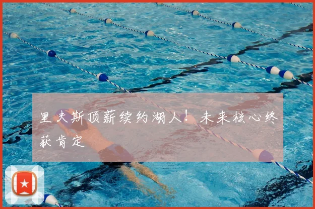 里夫斯顶薪续约湖人！未来核心终获肯定