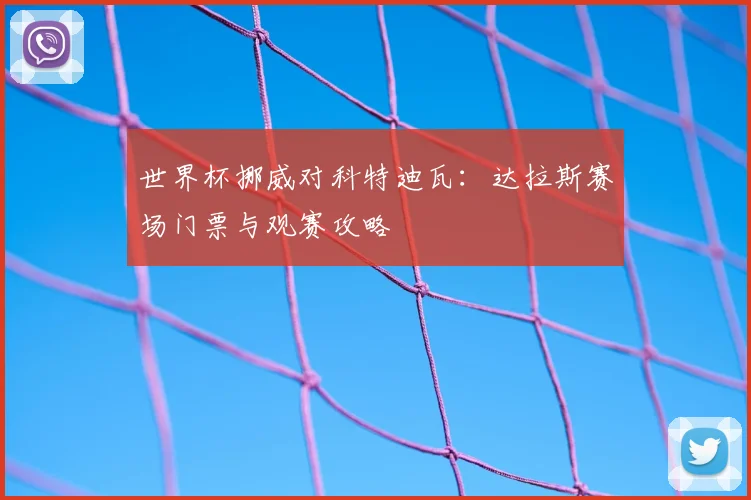 世界杯挪威对科特迪瓦:达拉斯赛场门票与观赛攻略