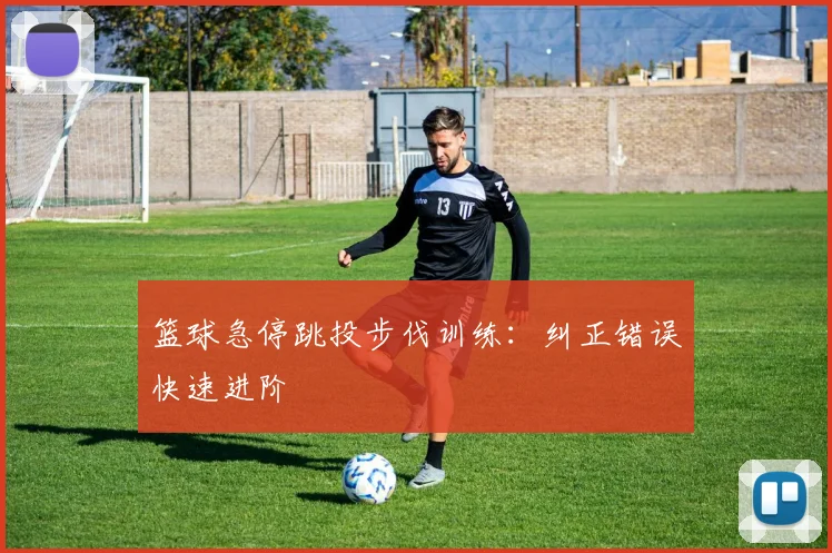 篮球急停跳投步伐训练:纠正错误快速进阶