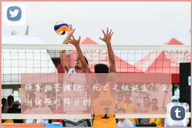 强赛抽签揭晓：死亡之组诞生？亚洲诸强对阵分析