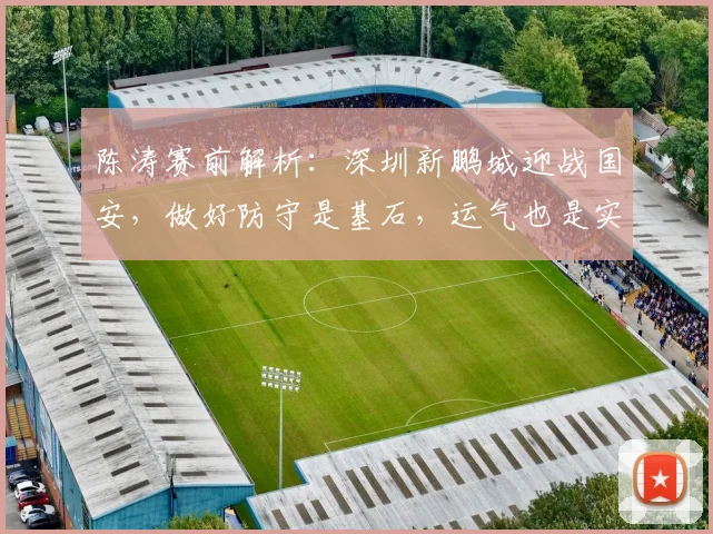 陈涛赛前解析:深圳新鹏城迎战国安,做好防守是基石,运气也是实力一部分 _ 2026赛季战术前瞻