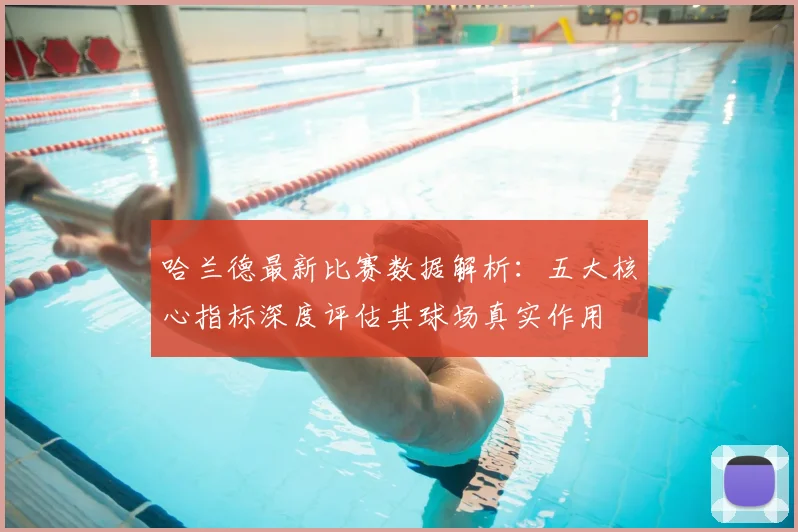 哈兰德最新比赛数据解析：五大核心指标深度评估其球场真实作用