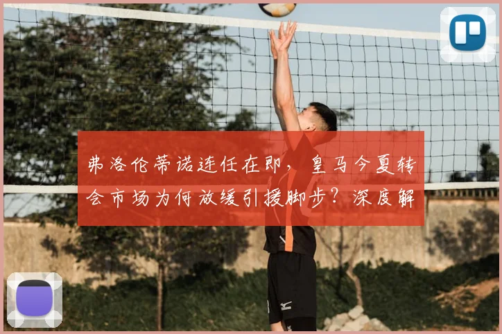 弗洛伦蒂诺连任在即,皇马今夏转会市场为何放缓引援脚步?深度解析背后三大原因