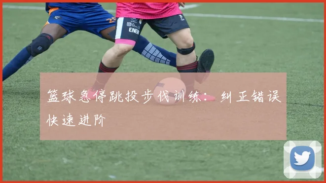 篮球急停跳投步伐训练:纠正错误快速进阶