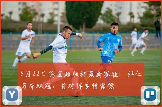 8月22日德国超级杯最新赛程：拜仁若夺双冠，将对阵多特蒙德