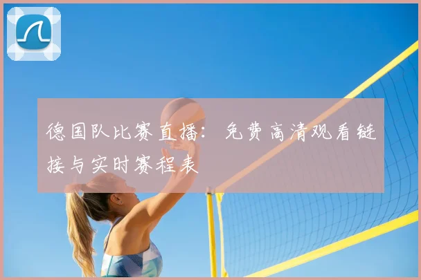 德国队比赛直播：免费高清观看链接与实时赛程表