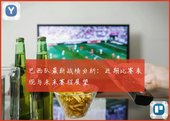 巴西队最新战绩分析:近期比赛表现与未来赛程展望